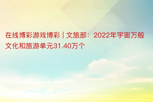 在线博彩游戏博彩 | 文旅部：2022年宇宙万般文化和旅游单元31.40万个