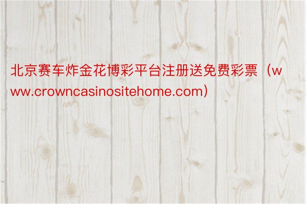 北京赛车炸金花博彩平台注册送免费彩票（www.crowncasinositehome.com）