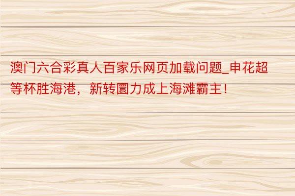 澳门六合彩真人百家乐网页加载问题_申花超等杯胜海港，新转圜力成上海滩霸主！