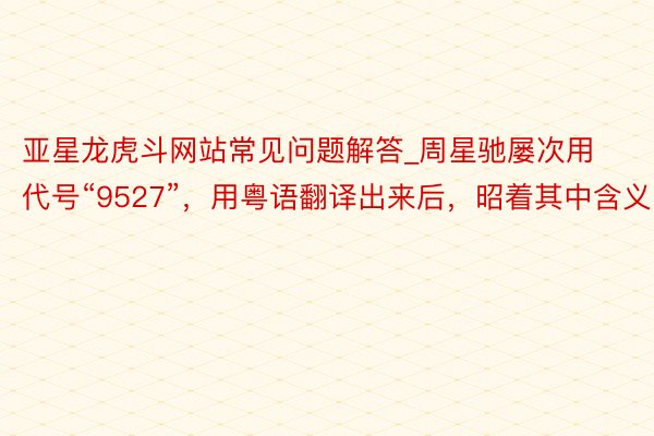 亚星龙虎斗网站常见问题解答_周星驰屡次用代号“9527”，用粤语翻译出来后，昭着其中含义！