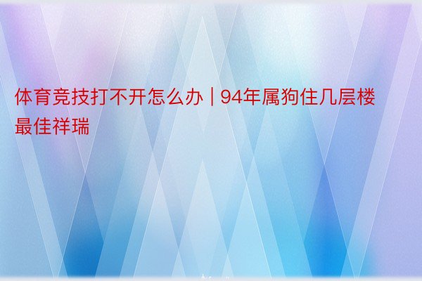 体育竞技打不开怎么办 | 94年属狗住几层楼最佳祥瑞