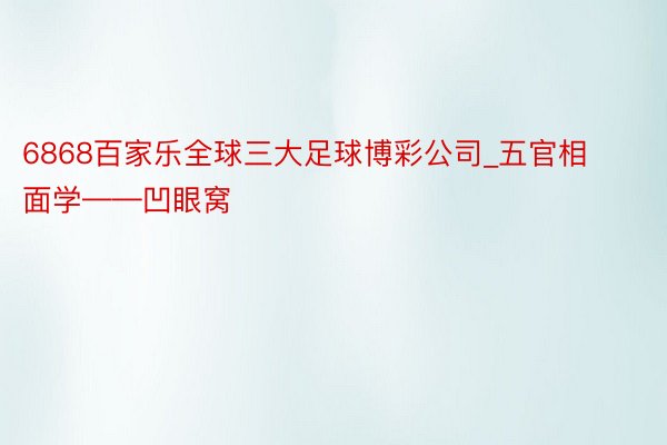 6868百家乐全球三大足球博彩公司_五官相面学——凹眼窝