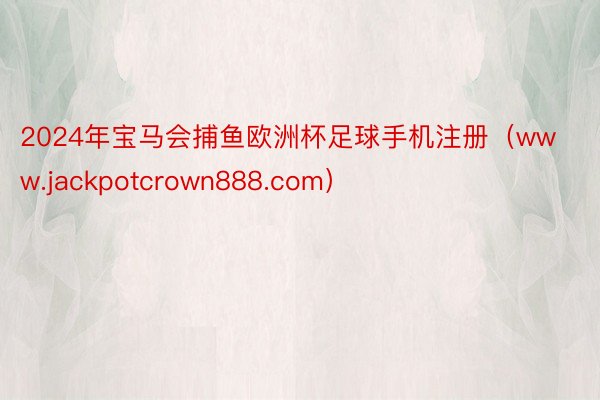 2024年宝马会捕鱼欧洲杯足球手机注册（www.jackpotcrown888.com）