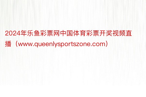 2024年乐鱼彩票网中国体育彩票开奖视频直播（www.queenlysportszone.com）