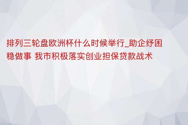 排列三轮盘欧洲杯什么时候举行_助企纾困稳做事 我市积极落实创业担保贷款战术