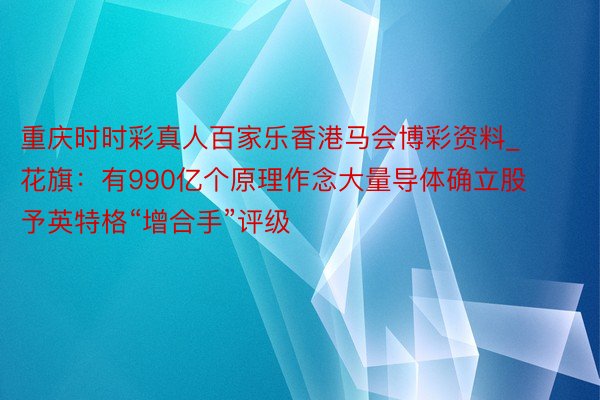 重庆时时彩真人百家乐香港马会博彩资料_花旗：有990亿个原理作念大量导体确立股 予英特格“增合手”评级