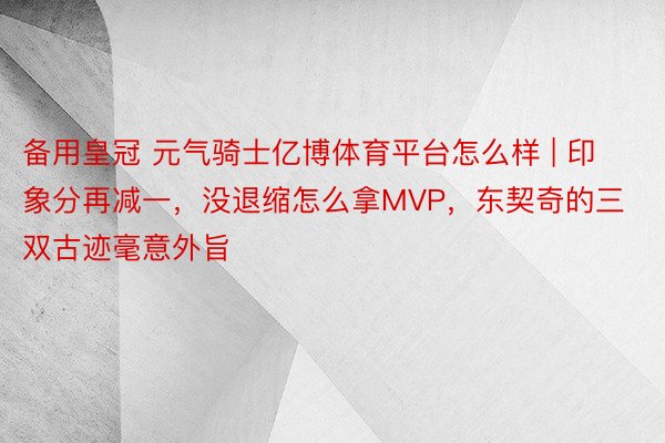 备用皇冠 元气骑士亿博体育平台怎么样 | 印象分再减一，没退缩怎么拿MVP，东契奇的三双古迹毫意外旨