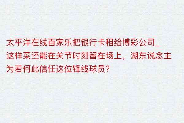 太平洋在线百家乐把银行卡租给博彩公司_这样菜还能在关节时刻留在场上，湖东说念主为若何此信任这位锋线球员？