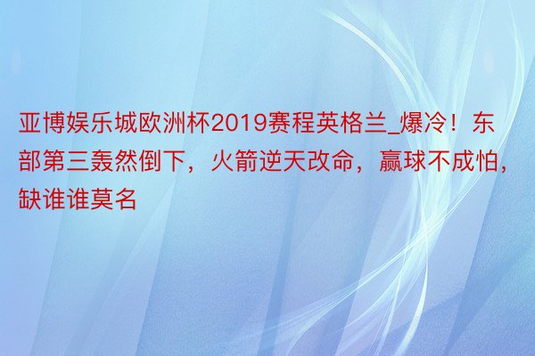 亚博娱乐城欧洲杯2019赛程英格兰_爆冷！东部第三轰然倒下，火箭逆天改命，赢球不成怕，缺谁谁莫名