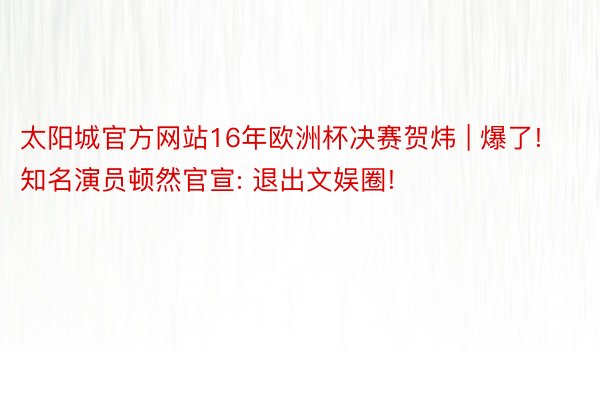 太阳城官方网站16年欧洲杯决赛贺炜 | 爆了! 知名演员顿然官宣: 退出文娱圈!