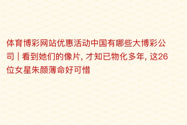 体育博彩网站优惠活动中国有哪些大博彩公司 | 看到她们的像片， 才知已物化多年， 这26位女星朱颜薄命好可惜