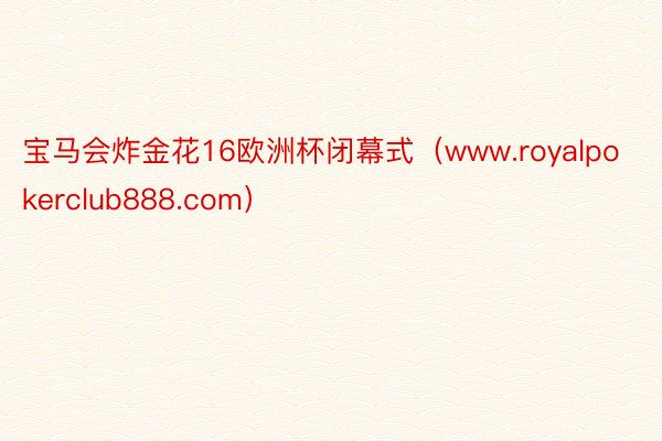 宝马会炸金花16欧洲杯闭幕式（www.royalpokerclub888.com）