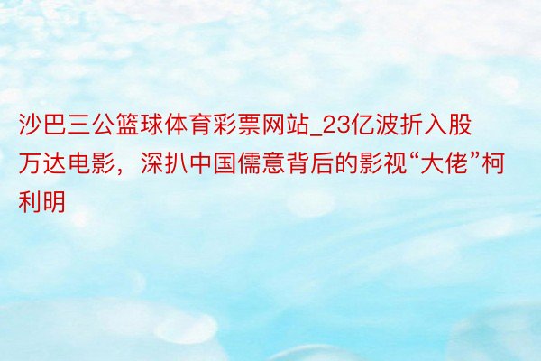 沙巴三公篮球体育彩票网站_23亿波折入股万达电影，深扒中国儒意背后的影视“大佬”柯利明