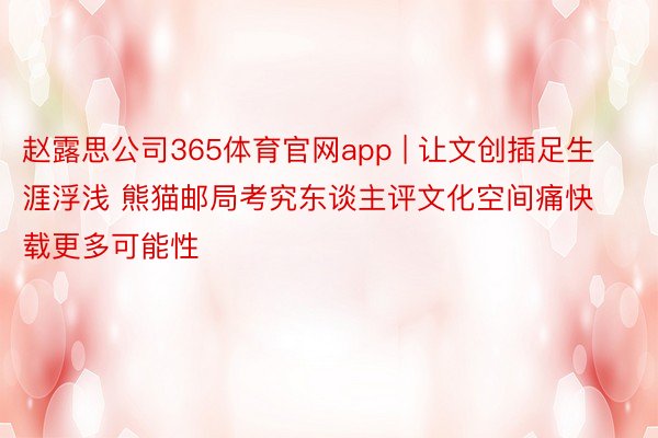 赵露思公司365体育官网app | 让文创插足生涯浮浅 熊猫邮局考究东谈主评文化空间痛快载更多可能性