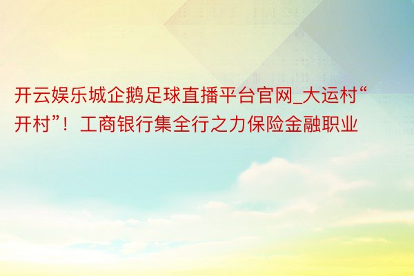 开云娱乐城企鹅足球直播平台官网_大运村“开村”！工商银行集全行之力保险金融职业