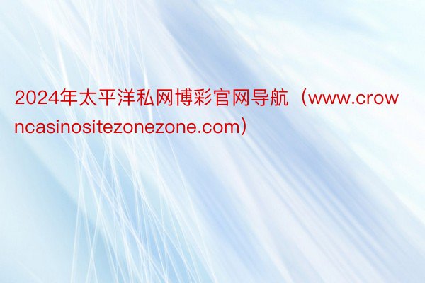 2024年太平洋私网博彩官网导航（www.crowncasinositezonezone.com）