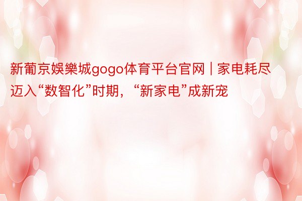 新葡京娛樂城gogo体育平台官网 | 家电耗尽迈入“数智化”时期，“新家电”成新宠