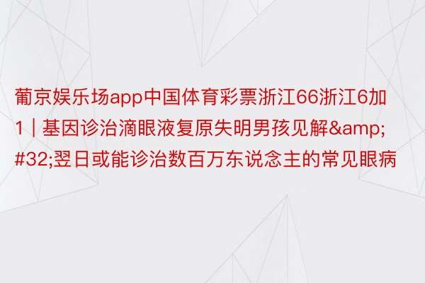 葡京娱乐场app中国体育彩票浙江66浙江6加1 | 基因诊治滴眼液复原失明男孩见解&#32;翌日或能诊治数百万东说念主的常见眼病