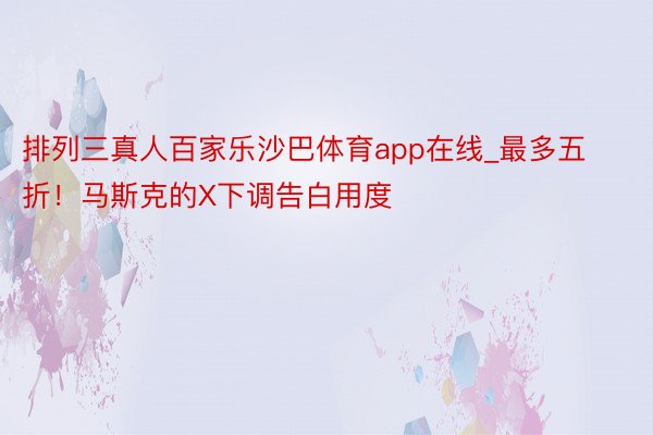 排列三真人百家乐沙巴体育app在线_最多五折！马斯克的X下调告白用度