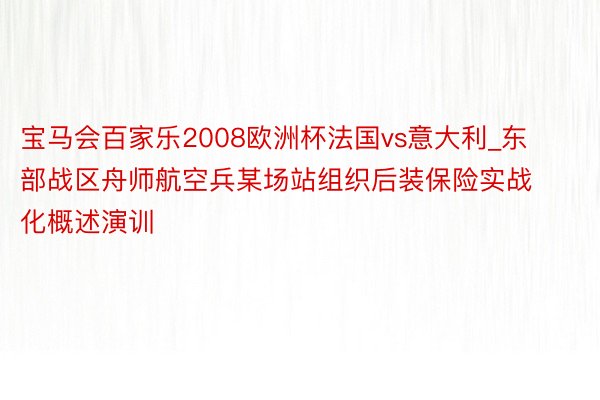 宝马会百家乐2008欧洲杯法国vs意大利_东部战区舟师航空兵某场站组织后装保险实战化概述演训