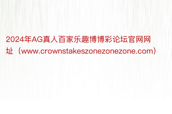 2024年AG真人百家乐趣博博彩论坛官网网址（www.crownstakeszonezonezone.com）