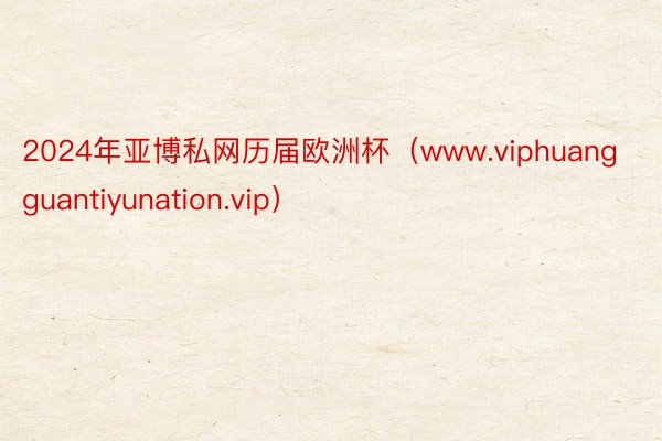 2024年亚博私网历届欧洲杯（www.viphuangguantiyunation.vip）