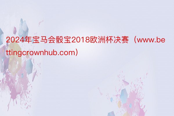 2024年宝马会骰宝2018欧洲杯决赛（www.bettingcrownhub.com）