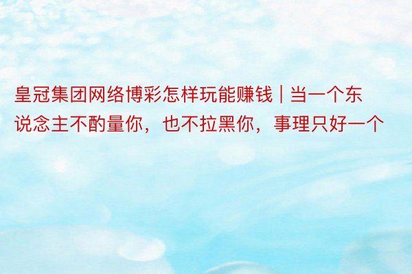 皇冠集团网络博彩怎样玩能赚钱 | 当一个东说念主不酌量你，也不拉黑你，事理只好一个