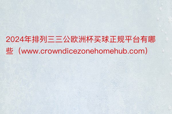 2024年排列三三公欧洲杯买球正规平台有哪些（www.crowndicezonehomehub.com）