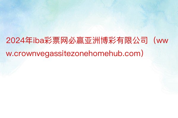 2024年iba彩票网必赢亚洲博彩有限公司（www.crownvegassitezonehomehub.com）