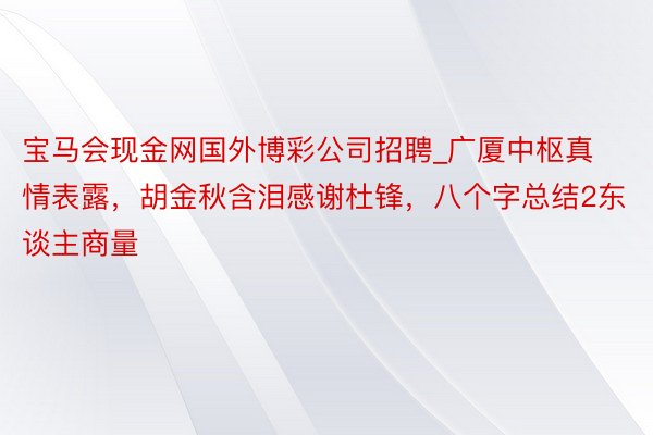 宝马会现金网国外博彩公司招聘_广厦中枢真情表露，胡金秋含泪感谢杜锋，八个字总结2东谈主商量