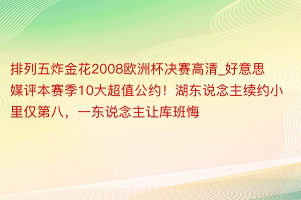 排列五炸金花2008欧洲杯决赛高清_好意思媒评本赛季10大超值公约！湖东说念主续约小里仅第八，一东说念主让库班悔