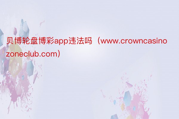 贝博轮盘博彩app违法吗（www.crowncasinozoneclub.com）