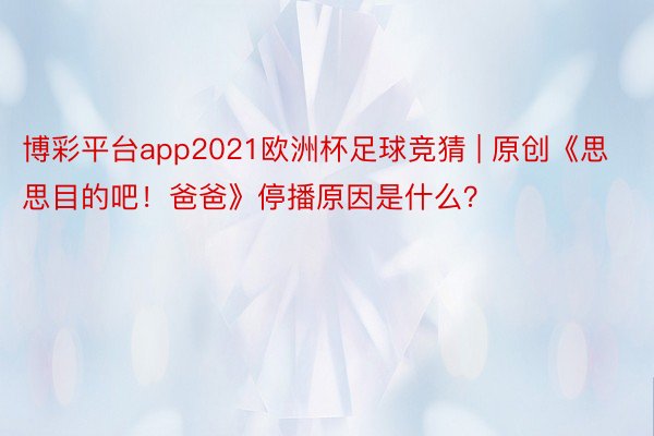 博彩平台app2021欧洲杯足球竞猜 | 原创《思思目的吧！爸爸》停播原因是什么？