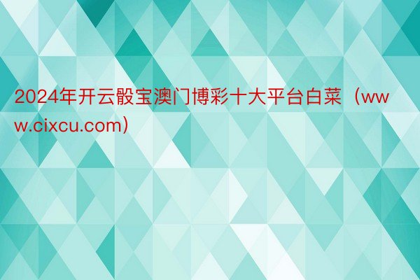 2024年开云骰宝澳门博彩十大平台白菜（www.cixcu.com）