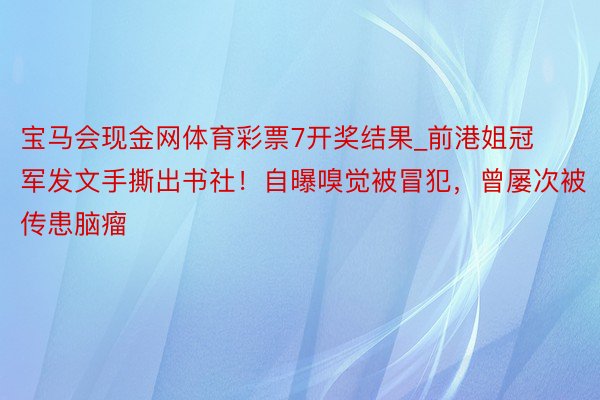 宝马会现金网体育彩票7开奖结果_前港姐冠军发文手撕出书社！自曝嗅觉被冒犯，曾屡次被传患脑瘤