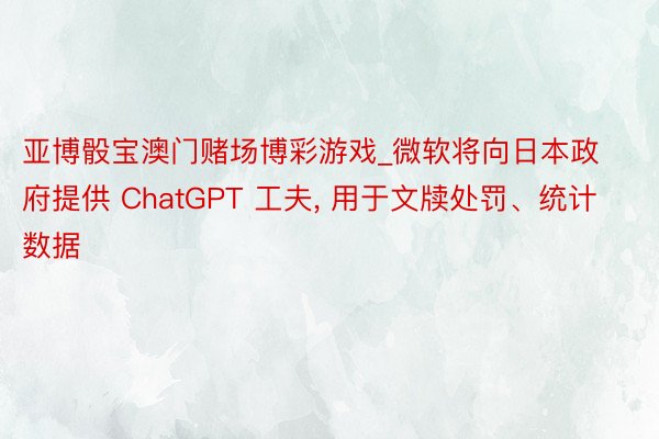 亚博骰宝澳门赌场博彩游戏_微软将向日本政府提供 ChatGPT 工夫, 用于文牍处罚、统计数据