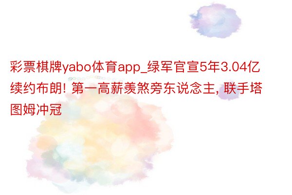 彩票棋牌yabo体育app_绿军官宣5年3.04亿续约布朗! 第一高薪羡煞旁东说念主， 联手塔图姆冲冠