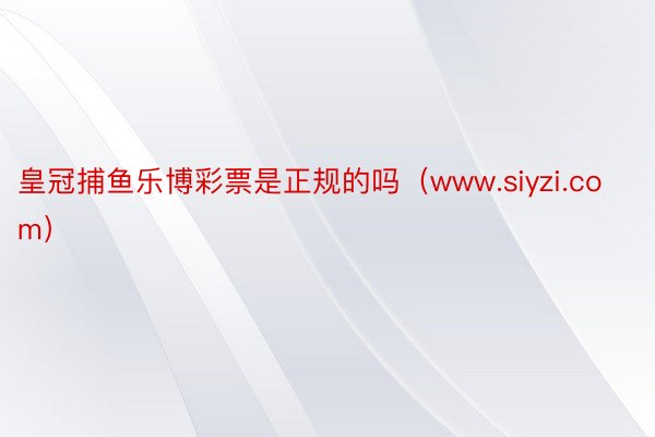 皇冠捕鱼乐博彩票是正规的吗（www.siyzi.com）