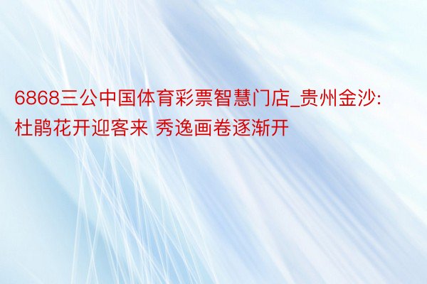 6868三公中国体育彩票智慧门店_贵州金沙: 杜鹃花开迎客来 秀逸画卷逐渐开