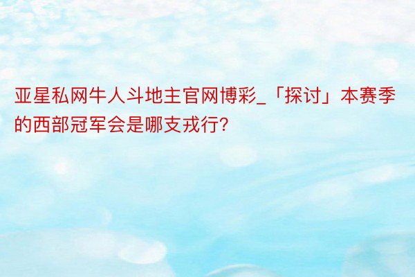 亚星私网牛人斗地主官网博彩_「探讨」本赛季的西部冠军会是哪支戎行？