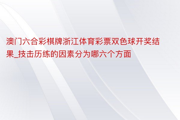 澳门六合彩棋牌浙江体育彩票双色球开奖结果_技击历练的因素分为哪六个方面