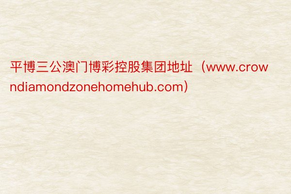 平博三公澳门博彩控股集团地址（www.crowndiamondzonehomehub.com）