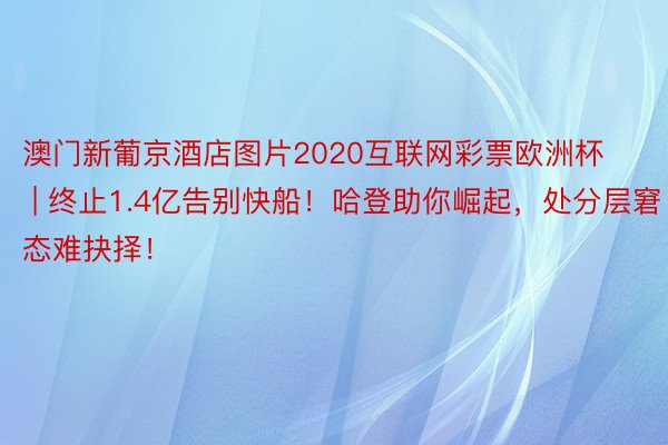 澳门新葡京酒店图片2020互联网彩票欧洲杯 | 终止1.4亿告别快船！哈登助你崛起，处分层窘态难抉择！