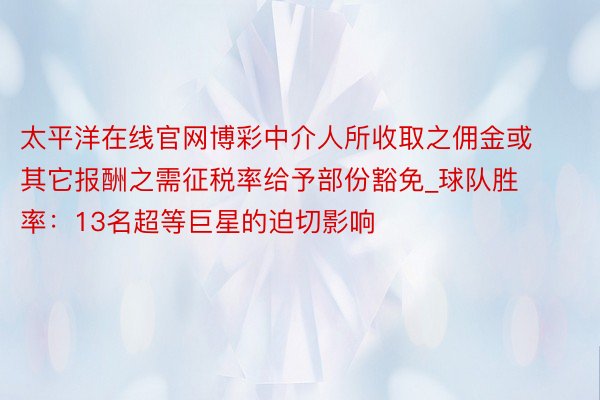 太平洋在线官网博彩中介人所收取之佣金或其它报酬之需征税率给予部份豁免_球队胜率：13名超等巨星的迫切影响