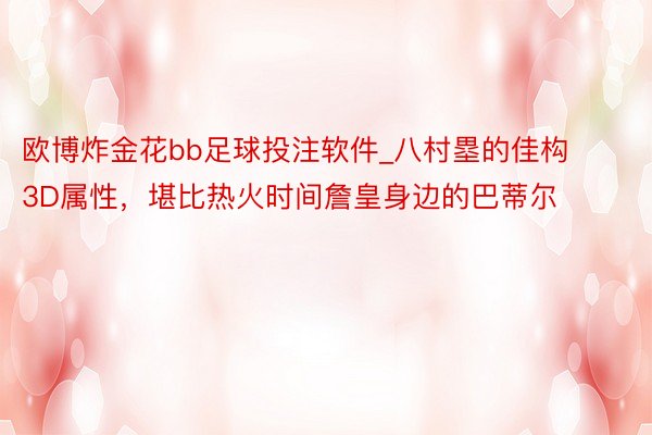 欧博炸金花bb足球投注软件_八村塁的佳构3D属性，堪比热火时间詹皇身边的巴蒂尔