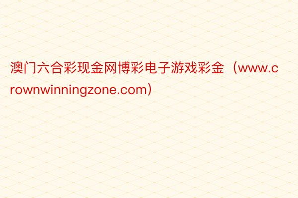 澳门六合彩现金网博彩电子游戏彩金（www.crownwinningzone.com）