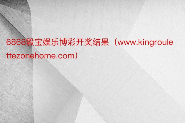 6868骰宝娱乐博彩开奖结果（www.kingroulettezonehome.com）