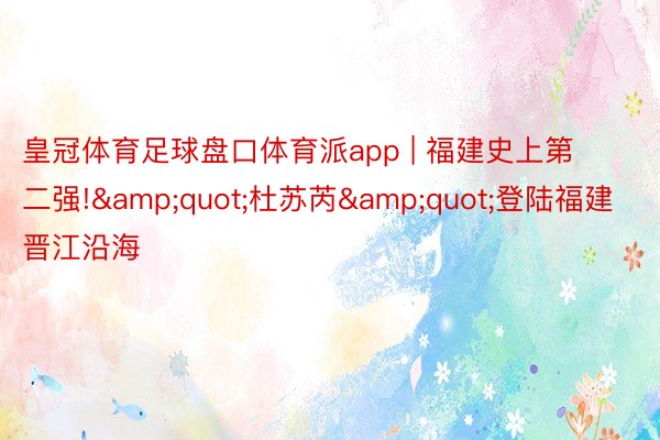 皇冠体育足球盘口体育派app | 福建史上第二强!&quot;杜苏芮&quot;登陆福建晋江沿海