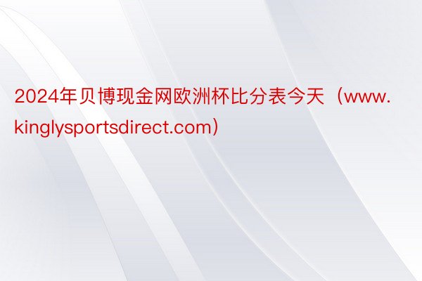 2024年贝博现金网欧洲杯比分表今天（www.kinglysportsdirect.com）